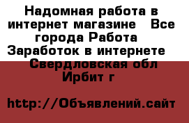 Надомная работа в интернет магазине - Все города Работа » Заработок в интернете   . Свердловская обл.,Ирбит г.